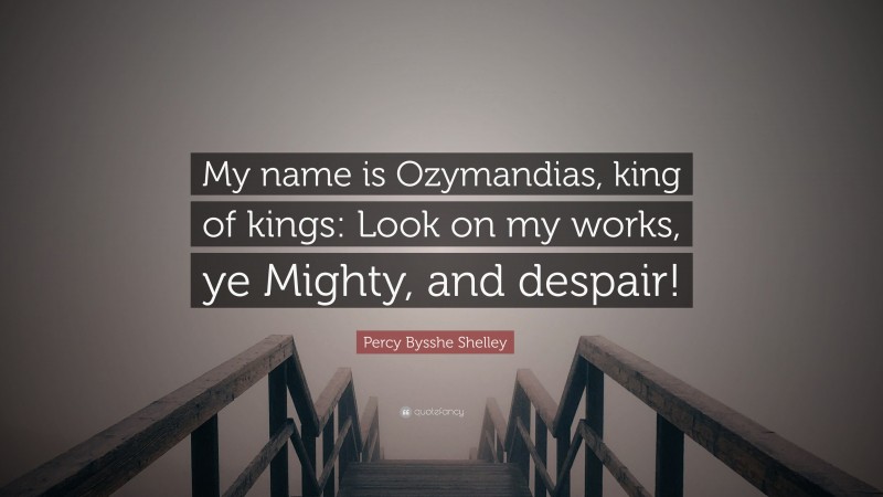 Percy Bysshe Shelley Quote: “My name is Ozymandias, king of kings: Look on my works, ye Mighty, and despair!”
