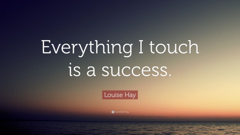 Louise Hay Quote: “Everything I touch is a success.”