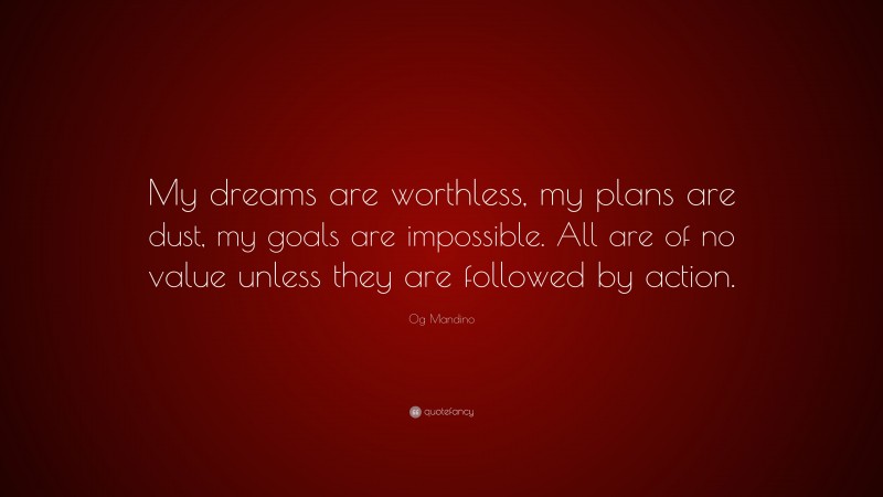 Og Mandino Quote: “My dreams are worthless, my plans are dust, my goals are impossible. All are of no value unless they are followed by action.”