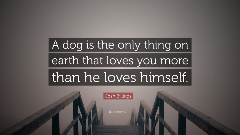 Josh Billings Quote: “A dog is the only thing on earth that loves you more than he loves himself.”