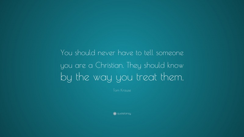 Tom Krause Quote: “You should never have to tell someone you are a Christian. They should know by the way you treat them.”