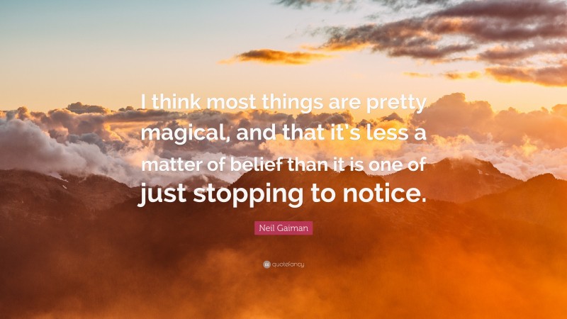 Neil Gaiman Quote: “I think most things are pretty magical, and that it’s less a matter of belief than it is one of just stopping to notice.”
