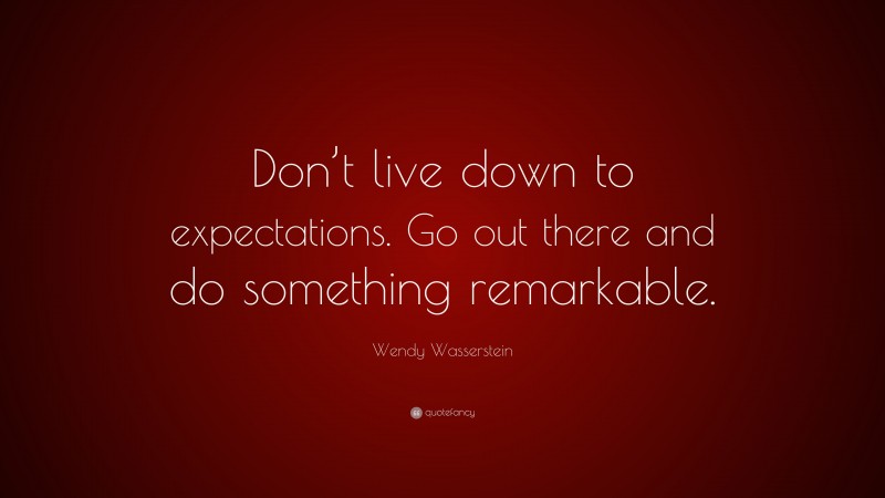 Wendy Wasserstein Quote: “Don’t live down to expectations. Go out there and do something remarkable.”