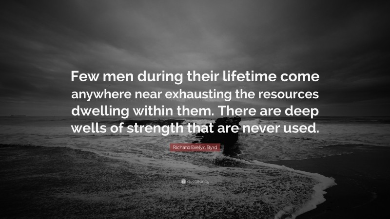 Richard Evelyn Byrd Quote: “Few men during their lifetime come anywhere near exhausting the resources dwelling within them. There are deep wells of strength that are never used.”