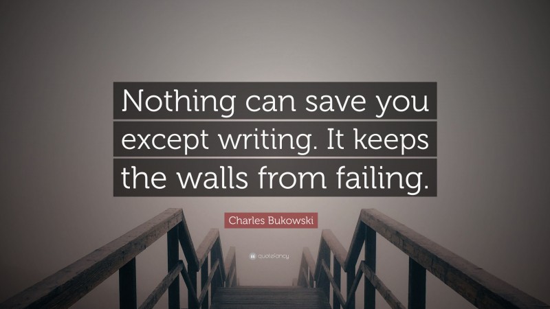 Charles Bukowski Quote: “Nothing can save you except writing. It keeps the walls from failing.”