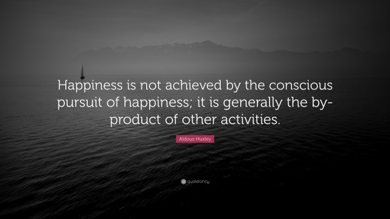 Aldous Huxley Quote: “Happiness is not achieved by the conscious pursuit of happiness; it is generally the by-product of other activities.”