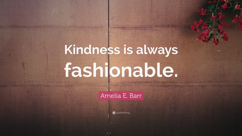 Amelia E. Barr Quote: “Kindness is always fashionable.”