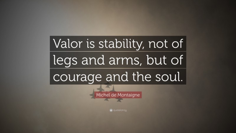 Michel de Montaigne Quote: “Valor is stability, not of legs and arms, but of courage and the soul.”
