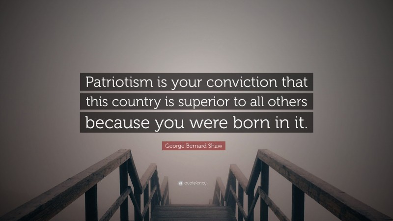 George Bernard Shaw Quote: “Patriotism is your conviction that this country is superior to all others because you were born in it.”