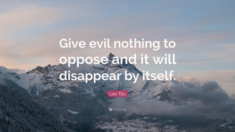 Lao Tzu Quote: “Give evil nothing to oppose and it will disappear by itself.”