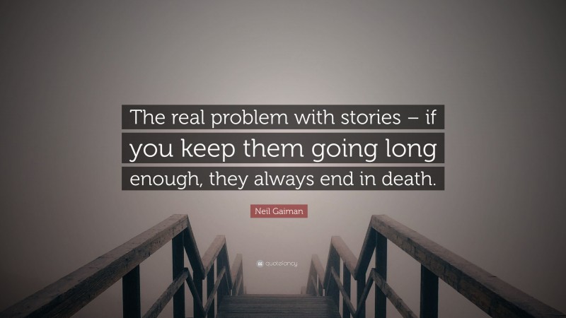 Neil Gaiman Quote: “The real problem with stories – if you keep them going long enough, they always end in death.”