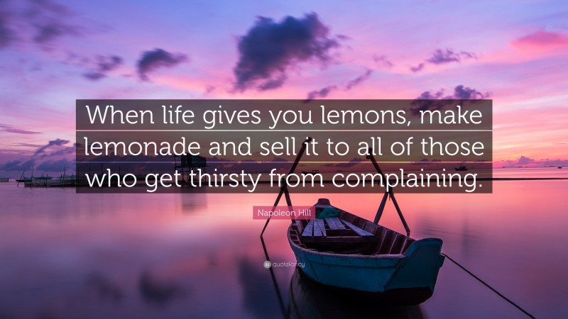 Napoleon Hill Quote: “When life gives you lemons, make lemonade and sell it to all of those who get thirsty from complaining.”