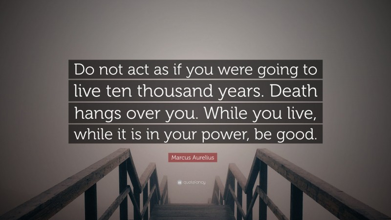 Marcus Aurelius Quote: “Do not act as if you were going to live ten thousand years. Death hangs over you. While you live, while it is in your power, be good.”