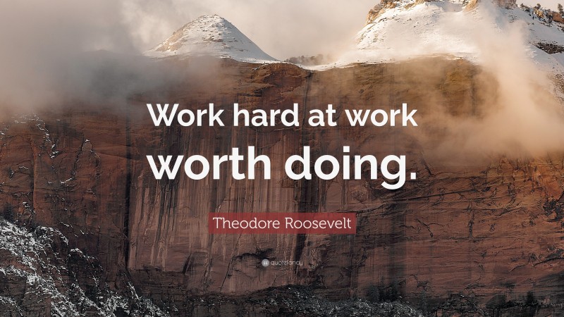 Theodore Roosevelt Quote: “Work hard at work worth doing.”