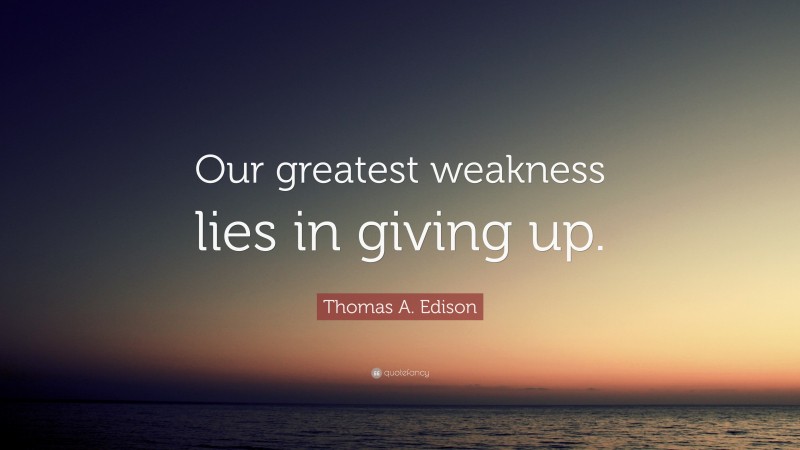 Thomas A. Edison Quote: “Our greatest weakness lies in giving up.”