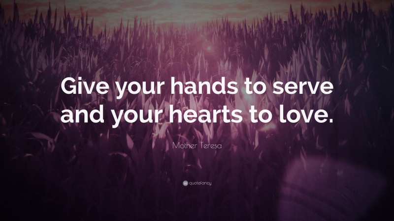 Mother Teresa Quote: “Give your hands to serve and your hearts to love.”