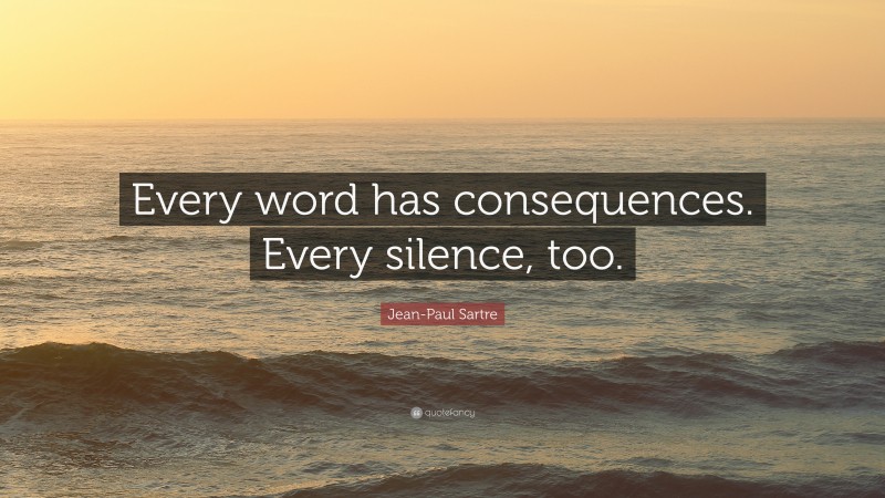 Jean-Paul Sartre Quote: “Every word has consequences. Every silence, too.”