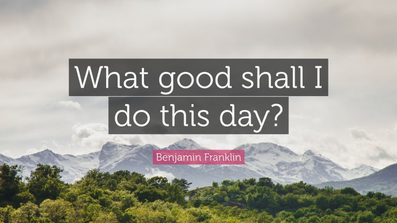 Benjamin Franklin Quote: “What good shall I do this day?”