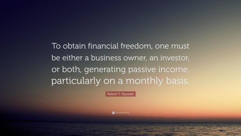 Robert T. Kiyosaki Quote: “To obtain financial freedom, one must be either a business owner, an investor, or both, generating passive income, particularly on a monthly basis.”