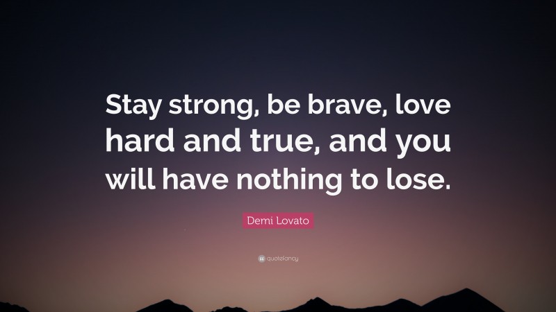 Demi Lovato Quote: “Stay strong, be brave, love hard and true, and you will have nothing to lose.”