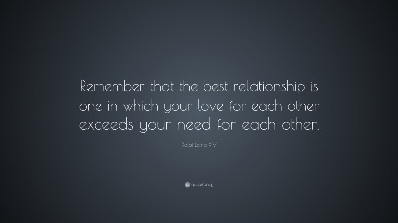Dalai Lama XIV Quote: “Remember that the best relationship is one in which your love for each other exceeds your need for each other.”