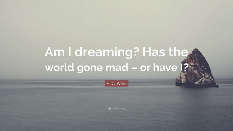 H. G. Wells Quote: “Am I dreaming? Has the world gone mad – or have I?”