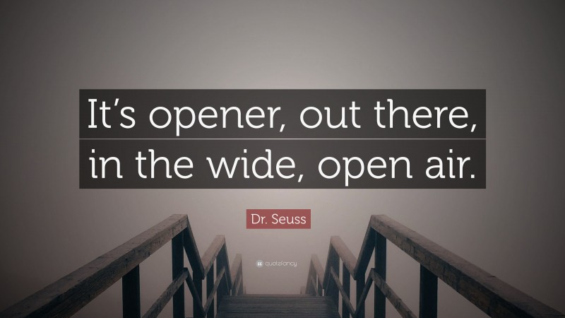 Dr. Seuss Quote: “It’s opener, out there, in the wide, open air.”