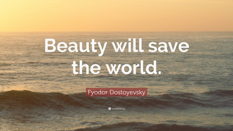 Fyodor Dostoyevsky Quote: “Beauty will save the world.”