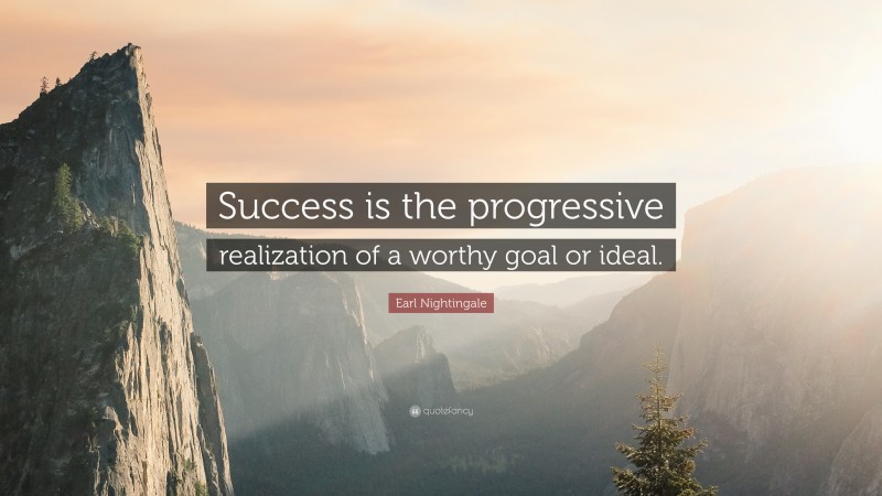 Earl Nightingale Quote: “Success is the progressive realization of a worthy goal or ideal.”