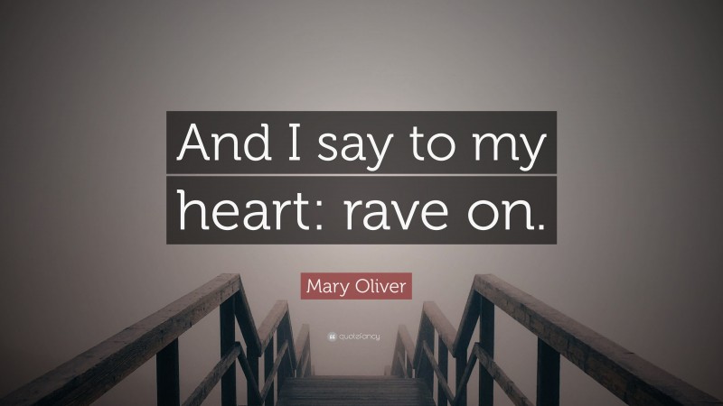 Mary Oliver Quote: “And I say to my heart: rave on.”