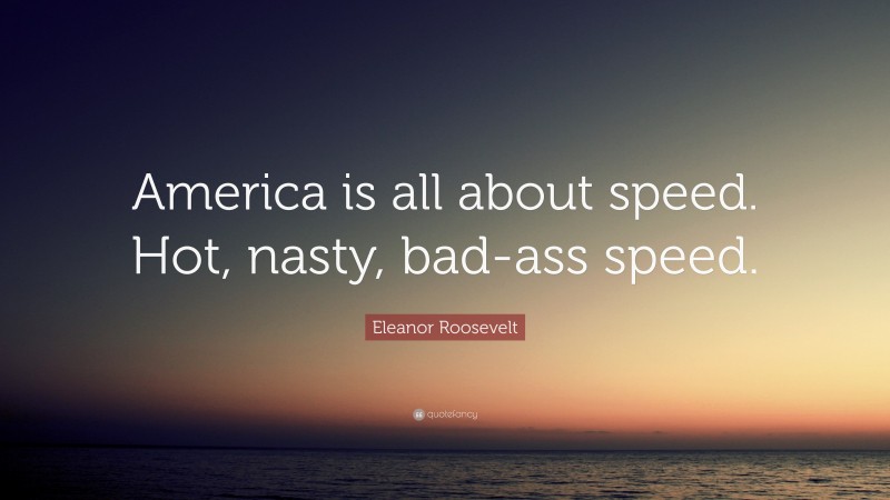 Eleanor Roosevelt Quote: “America is all about speed. Hot, nasty, bad-ass speed.”