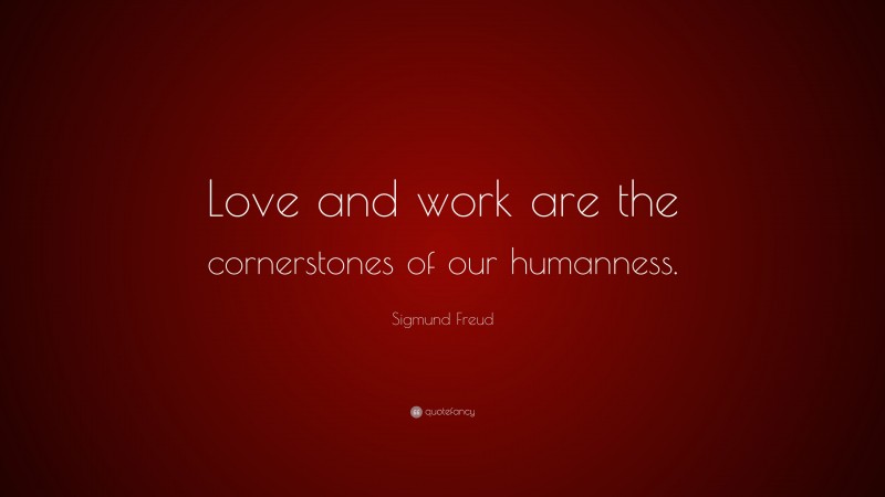 Sigmund Freud Quote: “Love and work are the cornerstones of our humanness.”