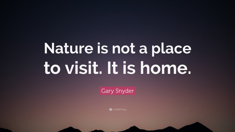 Gary Snyder Quote: “Nature is not a place to visit. It is home.”