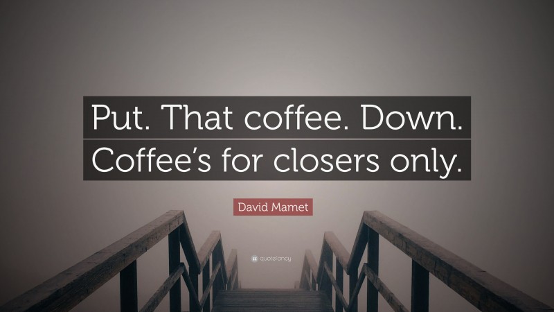David Mamet Quote: “Put. That coffee. Down. Coffee’s for closers only.”
