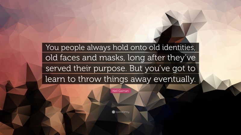 Neil Gaiman Quote: “You people always hold onto old identities, old faces and masks, long after they’ve served their purpose. But you’ve got to learn to throw things away eventually.”