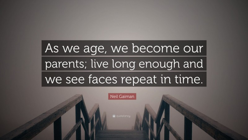 Neil Gaiman Quote: “As we age, we become our parents; live long enough and we see faces repeat in time.”