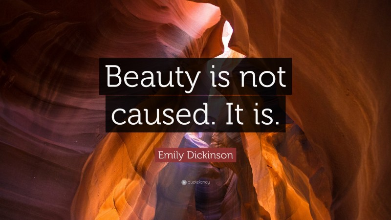 Emily Dickinson Quote: “Beauty is not caused. It is.”