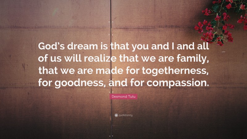 Desmond Tutu Quote: “God’s dream is that you and I and all of us will realize that we are family, that we are made for togetherness, for goodness, and for compassion.”