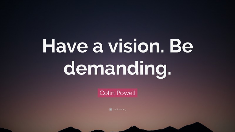 Colin Powell Quote: “Have a vision. Be demanding.”