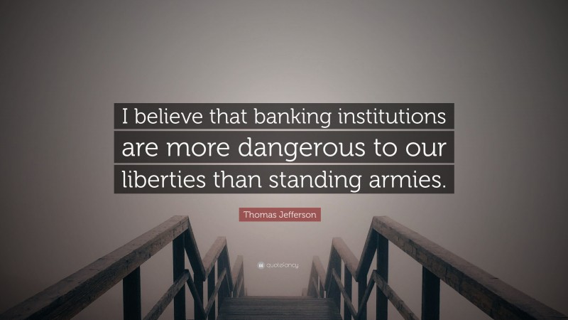 Thomas Jefferson Quote: “I believe that banking institutions are more dangerous to our liberties than standing armies.”