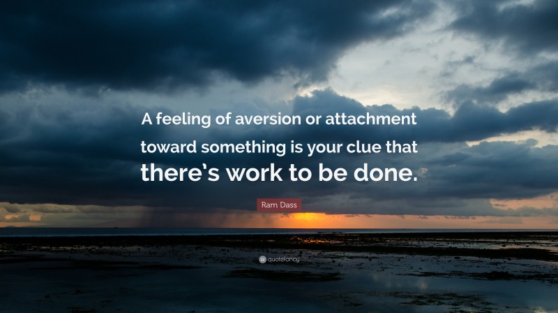 Ram Dass Quote: “A feeling of aversion or attachment toward something is your clue that there’s work to be done.”