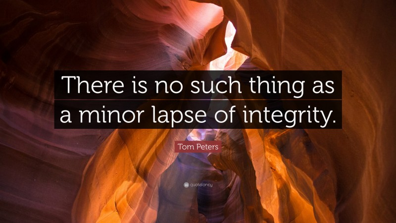 Tom Peters Quote: “There is no such thing as a minor lapse of integrity.”