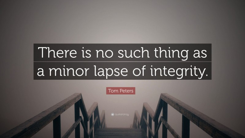 Tom Peters Quote: “There is no such thing as a minor lapse of integrity.”