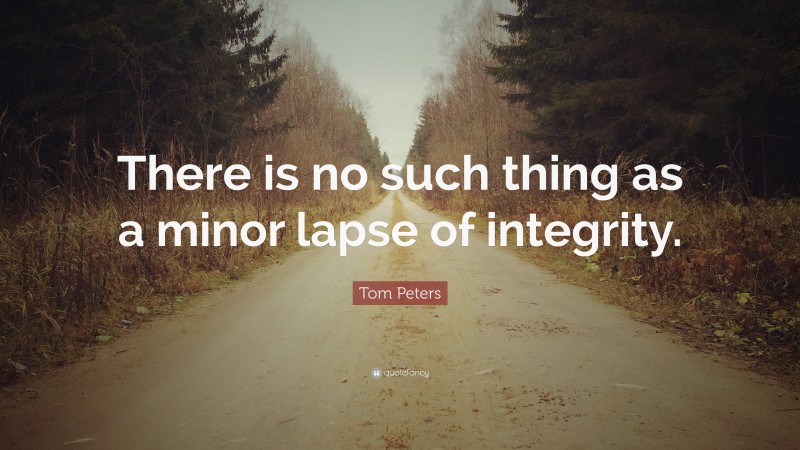 Tom Peters Quote: “There is no such thing as a minor lapse of integrity.”