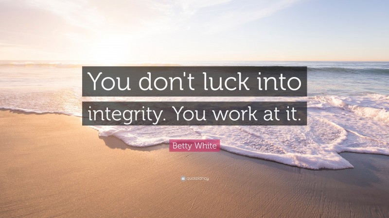 Betty White Quote: “You don't luck into integrity.  You work at it.”