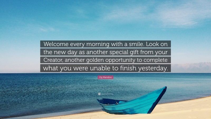 Og Mandino Quote: “Welcome every morning with a smile. Look on the new day as another special gift from your Creator, another golden opportunity to complete what you were unable to finish yesterday.”