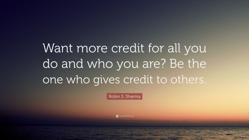 Robin S. Sharma Quote: “Want more credit for all you do and who you are? Be the one who gives credit to others.”