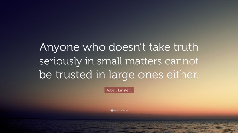 Albert Einstein Quote: “Anyone who doesn’t take truth seriously in small matters cannot be trusted in large ones either.”