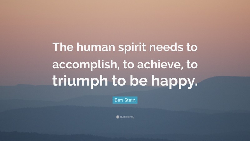 Ben Stein Quote: “The human spirit needs to accomplish, to achieve, to triumph to be happy.”