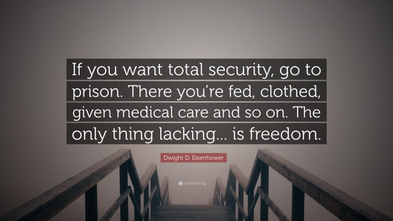 Dwight D. Eisenhower Quote: “If you want total security, go to prison. There you’re fed, clothed, given medical care and so on. The only thing lacking... is freedom.”